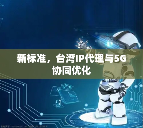 新标准，台湾IP代理与5G协同优化