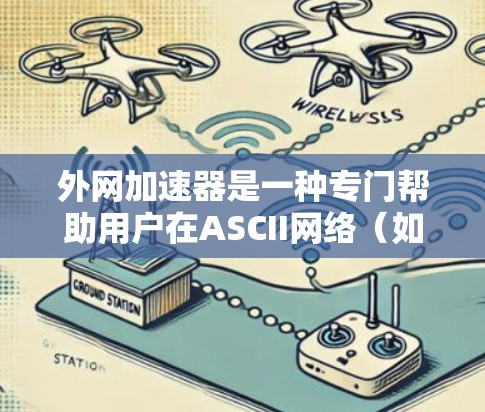 外网加速器是一种专门帮助用户在ASCII网络（如互联网）上快速访问网页和下载资源的工具。它通过加速源列表、记录管理、下载权限等功能，帮助用户高效访问互联网资源