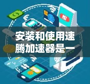 安装和使用速腾加速器是一个相对简单的过程，但需要遵循以下步骤来确保成功。以下是一个详细的指南