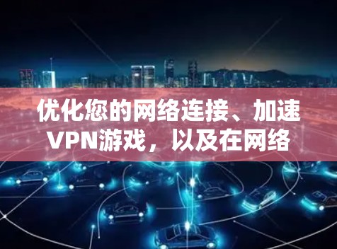 优化您的网络连接、加速VPN游戏，以及在网络速度变慢时采取相应措施，以下是详细的步骤和建议