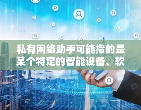 私有网络助手可能指的是某个特定的智能设备、软件或技术，具体含义取决于上下文。以下是一些可能的解释
