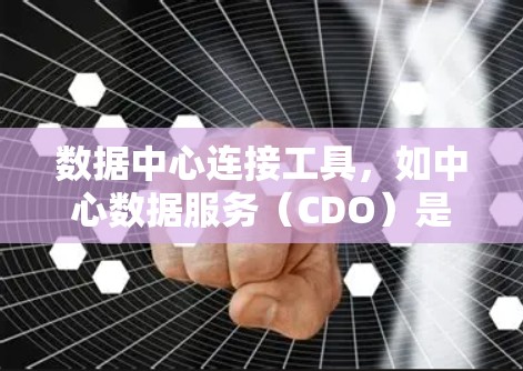 数据中心连接工具，如中心数据服务（CDO）是现代大数据和数据分析中不可或缺的关键工具。以下是对中心数据服务的详细分析和总结