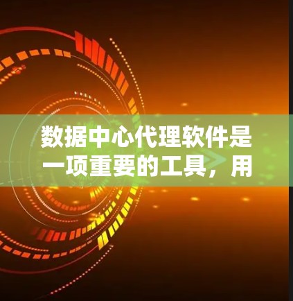 数据中心代理软件是一项重要的工具，用于管理数据中心的基础设施、存储和数据管理。以下是对该软件的详细介绍