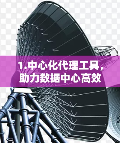 1.中心化代理工具，助力数据中心高效运营