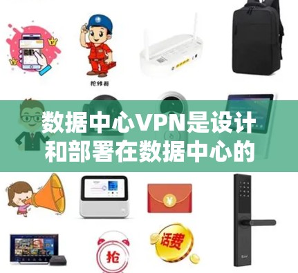 数据中心VPN是设计和部署在数据中心的VPN网络，旨在保护内部数据的安全和隐私。以下是关于数据中心VPN的详细内容