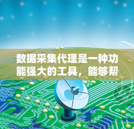 数据采集代理是一种功能强大的工具，能够帮助用户高效处理大量数据，提升数据质量。以下是对数据采集代理的详细介绍