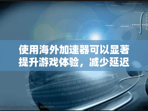使用海外加速器可以显著提升游戏体验，减少延迟，让游戏更加流畅和沉浸式。以下是一些实用的步骤和技巧，帮助你更好地使用海外加速器