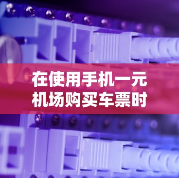 在使用手机一元机场购买车票时，您可以按照以下步骤操作