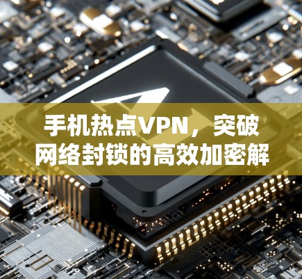 手机热点VPN，突破网络封锁的高效加密解决方案