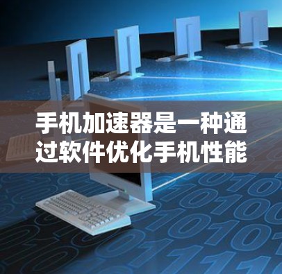 手机加速器是一种通过软件优化手机性能的工具，旨在提升手机的响应速度和稳定性。以下是对手机加速器的详细介绍