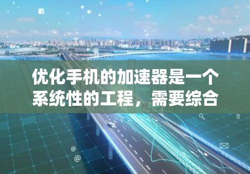优化手机的加速器是一个系统性的工程，需要综合考虑多个方面以达到最佳效果。以下是一个逐步优化的方案