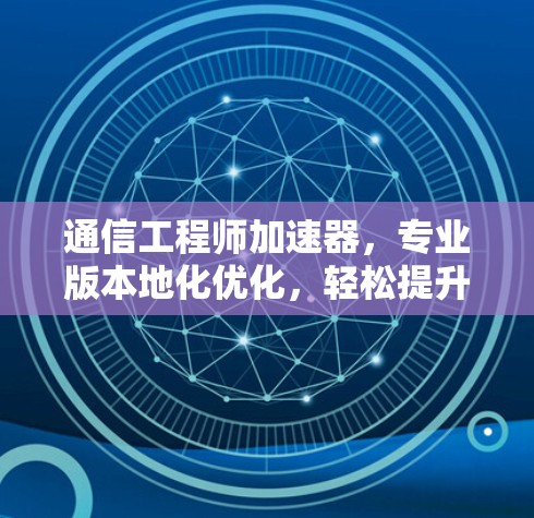 通信工程师加速器，专业版本地化优化，轻松提升手机性能