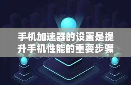 手机加速器的设置是提升手机性能的重要步骤。以下是一个详细的教程，帮助您理解和操作加速器的设置