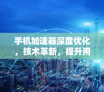 手机加速器深度优化，技术革新，提升用户体验