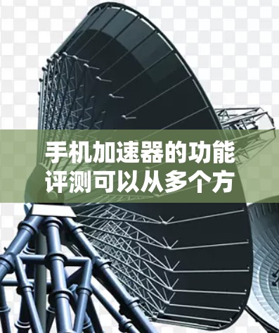 手机加速器的功能评测可以从多个方面进行分析，包括功能、性能、用户体验、兼容性和改进历史等方面。以下是对各方面的详细评测