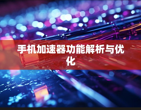 手机加速器功能解析与优化