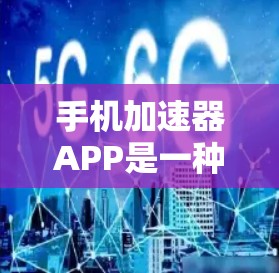 手机加速器APP是一种旨在优化手机网络性能的应用程序。这些APP通常通过优化数据传输、应用管理或网络连接等方面的功能，帮助用户提升手机的使用效率