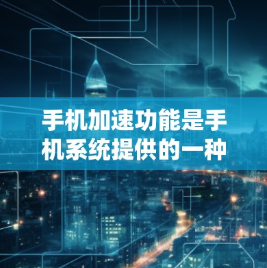 手机加速功能是手机系统提供的一种功能，旨在优化手机的运行体验。它通过调整手机的设置，减少手机响应时间和通知数，提升整体流畅度。以下是关于手机加速功能的一些详细介绍
