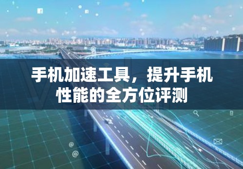 手机加速工具，提升手机性能的全方位评测
