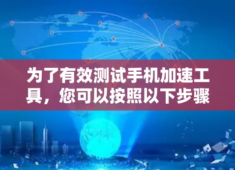 为了有效测试手机加速工具，您可以按照以下步骤进行操作和测试