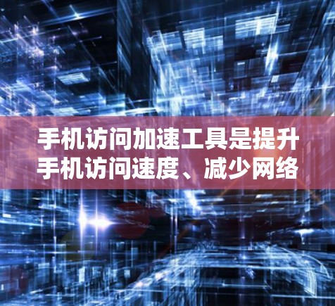 手机访问加速工具是提升手机访问速度、减少网络使用和降低Bandwidth的工具。以下是对这些工具的详细分析和推荐