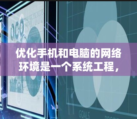 优化手机和电脑的网络环境是一个系统工程，涉及多个步骤。以下是一个结构化的优化方案