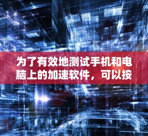 为了有效地测试手机和电脑上的加速软件，可以按照以下步骤进行
