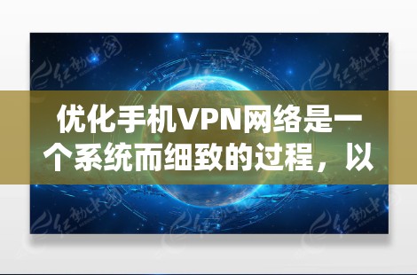 优化手机VPN网络是一个系统而细致的过程，以下是一个有条理的优化指南