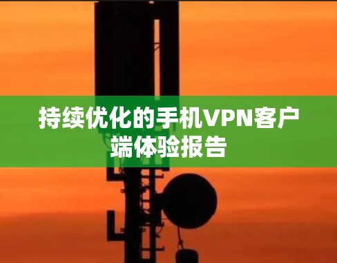 持续优化的手机VPN客户端体验报告 持续优化的手机VPN客户端体验报告