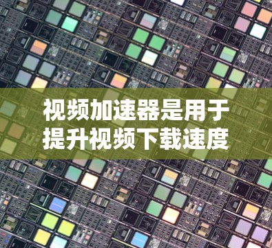 视频加速器是用于提升视频下载速度、加速多视频观看体验的工具。以下是关于视频加速器的一些信息和推荐