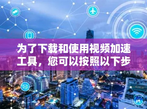 为了下载和使用视频加速工具，您可以按照以下步骤进行