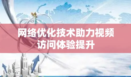 网络优化技术助力视频访问体验提升