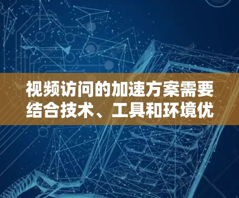 视频访问的加速方案需要结合技术、工具和环境优化，以确保视频内容在线上和线下之间能够无缝流畅地切换。以下是一些优化视频访问的方案