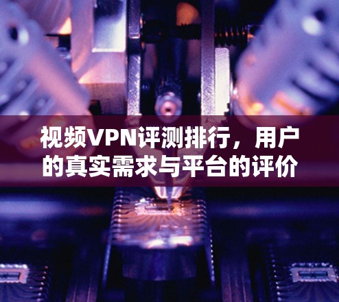视频VPN评测排行，用户的真实需求与平台的评价
