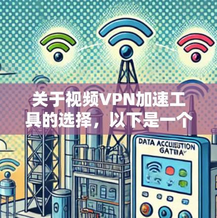 关于视频VPN加速工具的选择，以下是一个结构清晰的整理
