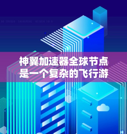 神翼加速器全球节点是一个复杂的飞行游戏机制，旨在通过连接多个加速节点来提升飞行性能。以下是对该机制的详细分析