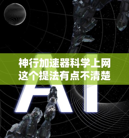 神行加速器科学上网这个提法有点不清楚，可能需要拆解一下。以下是可能的解释和内容