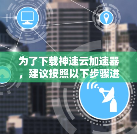 为了下载神速云加速器，建议按照以下步骤进行