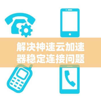 解决神速云加速器稳定连接问题的步骤如下