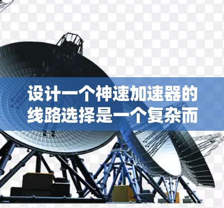 设计一个神速加速器的线路选择是一个复杂而系统的过程，涉及多个关键方面。以下是一个系统化的总结和分析