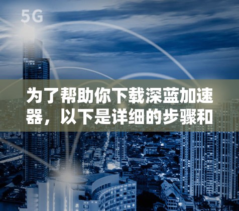 为了帮助你下载深蓝加速器，以下是详细的步骤和建议