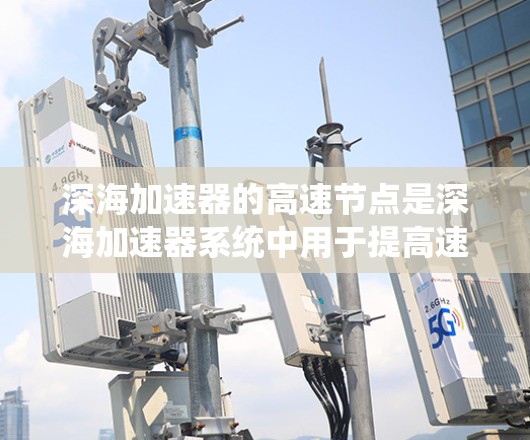 深海加速器的高速节点是深海加速器系统中用于提高速度和效率的关键设备或技术。以下是对深海加速器高速节点的详细分析