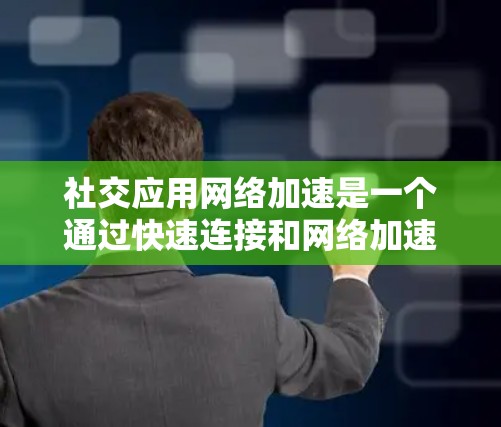 社交应用网络加速是一个通过快速连接和网络加速来提升数据流速度的工具，广泛应用于微信、QQ和QQ空间等应用。以下是详细的使用步骤和注意事项