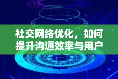 社交网络优化，如何提升沟通效率与用户体验