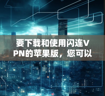 要下载和使用闪连VPN的苹果版，您可以按照以下步骤进行操作