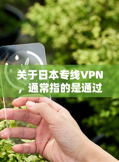 关于日本专线VPN,通常指的是通过日本的VPN服务或平台进行连接。以下是关于日本专线VPN的一些关键点 关于日本专线VPN,通常指的是通过日本的VPN服务或平台进行连接。以下是关于日本专线VPN的一些关键点