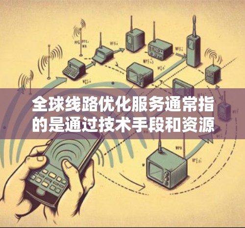 全球线路优化服务通常指的是通过技术手段和资源优化全球网络的结构、性能和覆盖范围，以提高服务效率、降低成本并增强用户体验的综合解决方案。以下是一个全面的概述