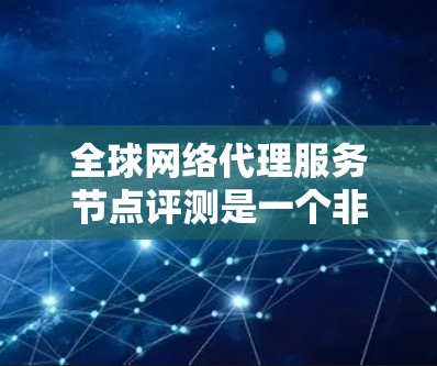 全球网络代理服务节点评测是一个非常重要的步骤，可以帮助你了解网络代理的性能、稳定性、安全性等关键指标。以下是一个详细的评测指南