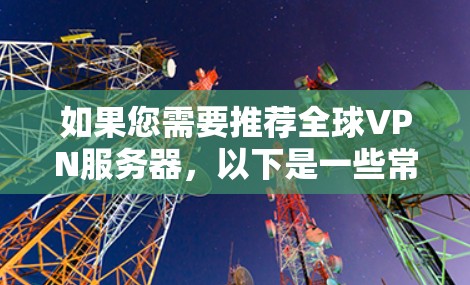 如果您需要推荐全球VPN服务器，以下是一些常见的推荐和推荐理由，供您参考
