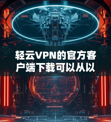 轻云VPN的官方客户端下载可以从以下几个平台获取